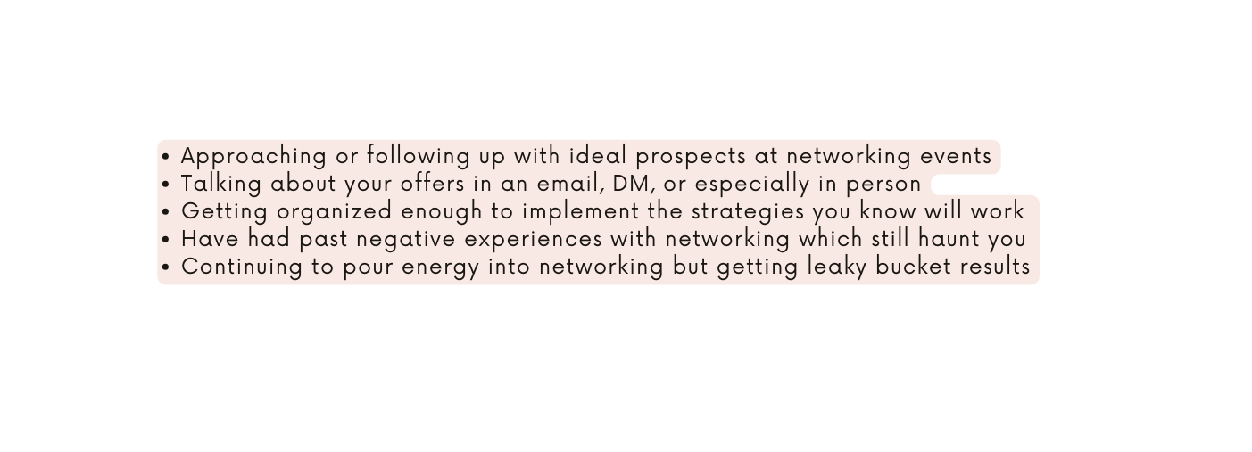 Approaching or following up with ideal prospects at networking events Talking about your offers in an email DM or especially in person Getting organized enough to implement the strategies you know will work Have had past negative experiences with networking which still haunt you Continuing to pour energy into networking but getting leaky bucket results